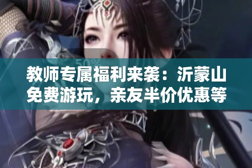 教师专属福利来袭：沂蒙山免费游玩，亲友半价优惠等你来享!