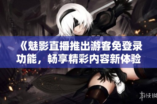 《魅影直播推出游客免登录功能，畅享精彩内容新体验》