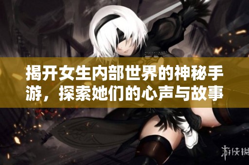 揭开女生内部世界的神秘手游，探索她们的心声与故事