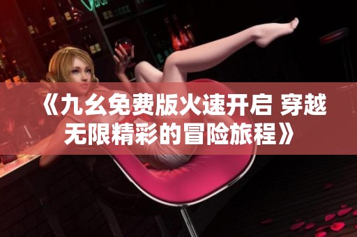 《九幺免费版火速开启 穿越无限精彩的冒险旅程》