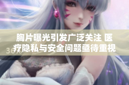 胸片曝光引发广泛关注 医疗隐私与安全问题亟待重视