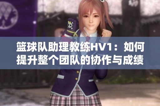 篮球队助理教练HV1：如何提升整个团队的协作与成绩