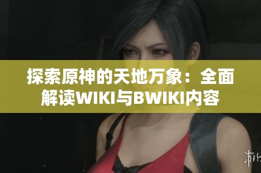 探索原神的天地万象：全面解读WIKI与BWIKI内容