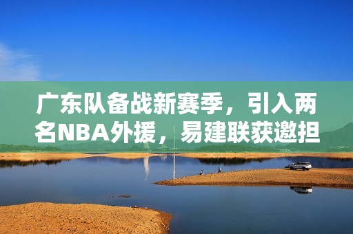 广东队备战新赛季，引入两名NBA外援，易建联获邀担任球队老板