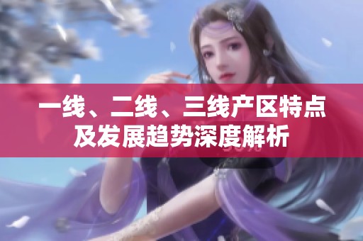 一线、二线、三线产区特点及发展趋势深度解析