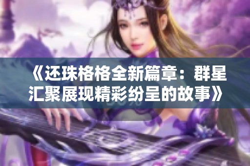 《还珠格格全新篇章：群星汇聚展现精彩纷呈的故事》