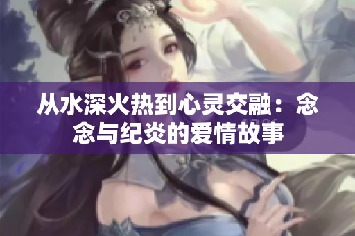 从水深火热到心灵交融：念念与纪炎的爱情故事