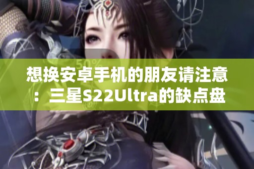 想换安卓手机的朋友请注意：三星S22Ultra的缺点盘点分享