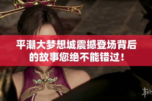 平潮大梦想城震撼登场背后的故事您绝不能错过！