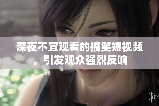 深夜不宜观看的搞笑短视频，引发观众强烈反响