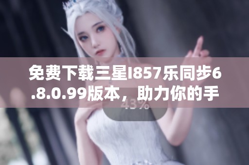 免费下载三星I857乐同步6.8.0.99版本，助力你的手机体验提升