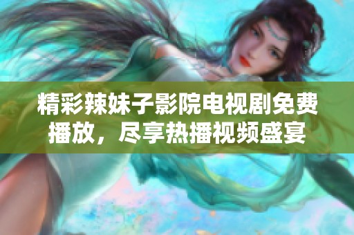 精彩辣妹子影院电视剧免费播放，尽享热播视频盛宴