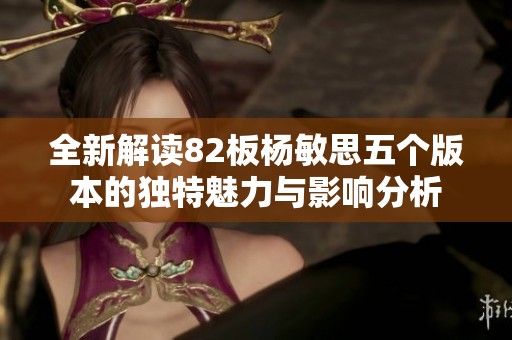 全新解读82板杨敏思五个版本的独特魅力与影响分析