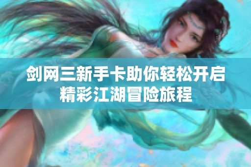 剑网三新手卡助你轻松开启精彩江湖冒险旅程