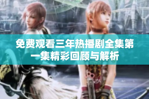 免费观看三年热播剧全集第一集精彩回顾与解析