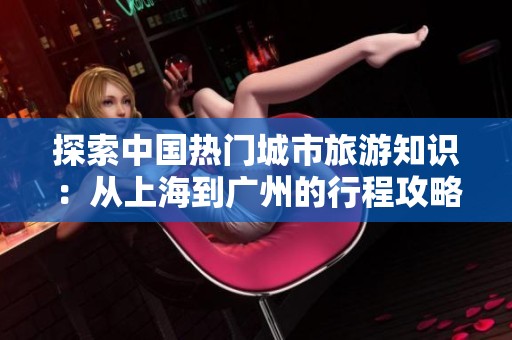 探索中国热门城市旅游知识：从上海到广州的行程攻略与建议