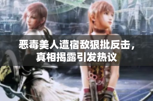 恶毒美人遭宿敌狠批反击，真相揭露引发热议