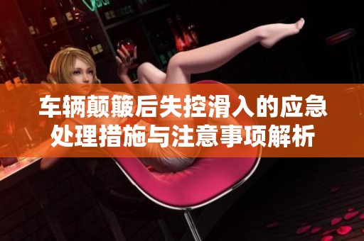 车辆颠簸后失控滑入的应急处理措施与注意事项解析