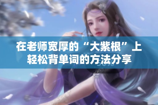 在老师宽厚的“大紫根”上轻松背单词的方法分享