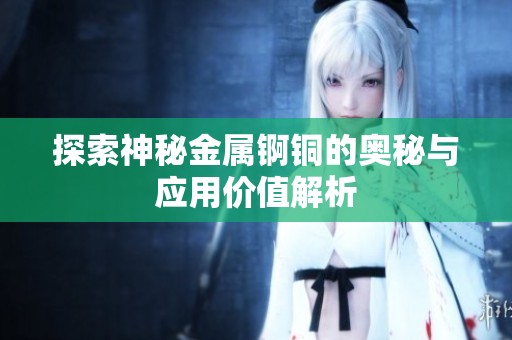 探索神秘金属锕铜的奥秘与应用价值解析