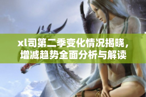 xl司第二季变化情况揭晓，增减趋势全面分析与解读