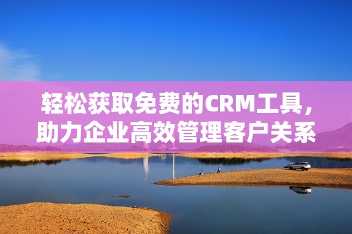 轻松获取免费的CRM工具，助力企业高效管理客户关系