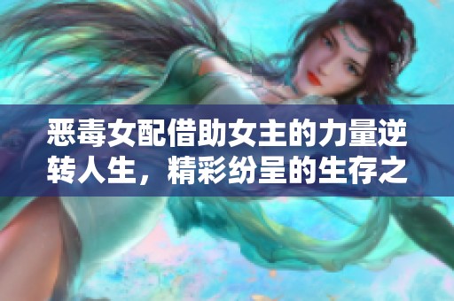 恶毒女配借助女主的力量逆转人生，精彩纷呈的生存之路