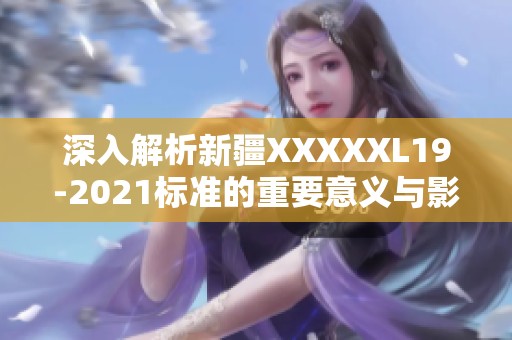 深入解析新疆XXXXXL19-2021标准的重要意义与影响