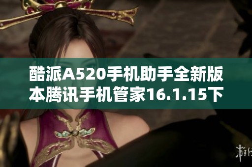 酷派A520手机助手全新版本腾讯手机管家16.1.15下载攻略