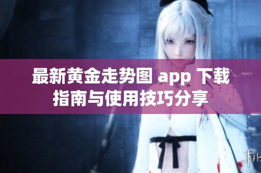 最新黄金走势图 app 下载指南与使用技巧分享