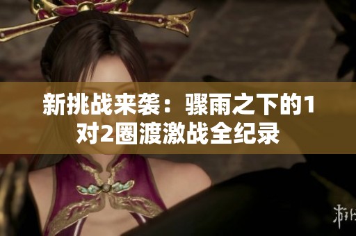 新挑战来袭：骤雨之下的1对2圈渡激战全纪录