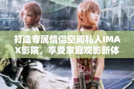 打造专属情侣空间私人IMAX影院，享受家庭观影新体验