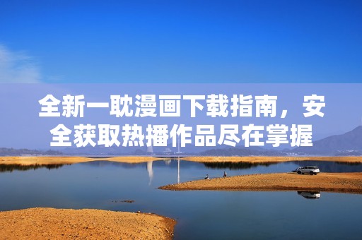 全新一耽漫画下载指南，安全获取热播作品尽在掌握