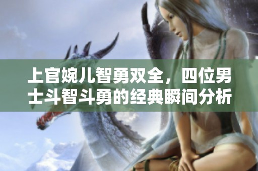 上官婉儿智勇双全，四位男士斗智斗勇的经典瞬间分析