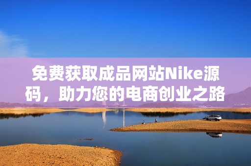 免费获取成品网站Nike源码，助力您的电商创业之路