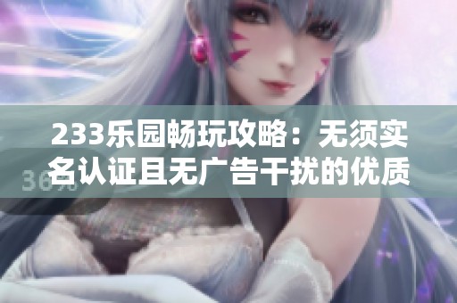 233乐园畅玩攻略：无须实名认证且无广告干扰的优质平台