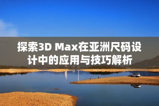 探索3D Max在亚洲尺码设计中的应用与技巧解析