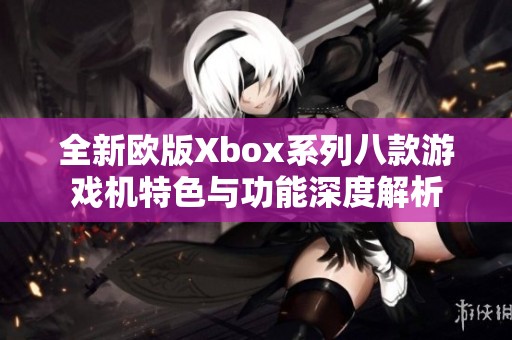 全新欧版Xbox系列八款游戏机特色与功能深度解析