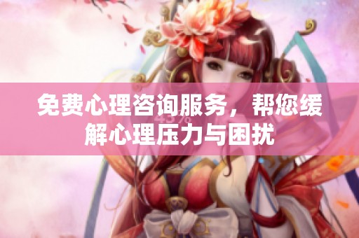 免费心理咨询服务，帮您缓解心理压力与困扰