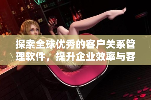 探索全球优秀的客户关系管理软件，提升企业效率与客户体验