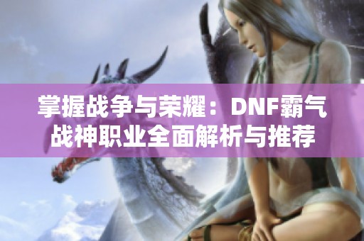 掌握战争与荣耀：DNF霸气战神职业全面解析与推荐