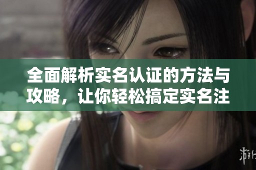 全面解析实名认证的方法与攻略，让你轻松搞定实名注册