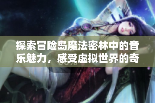 探索冒险岛魔法密林中的音乐魅力，感受虚拟世界的奇妙旅程