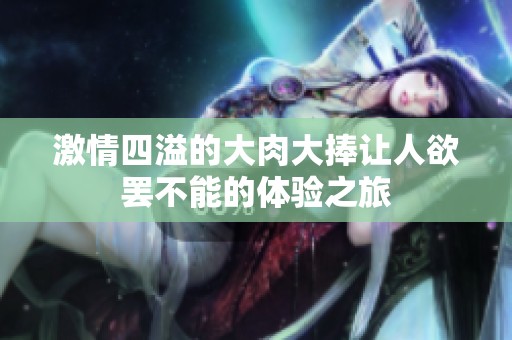 激情四溢的大肉大捧让人欲罢不能的体验之旅