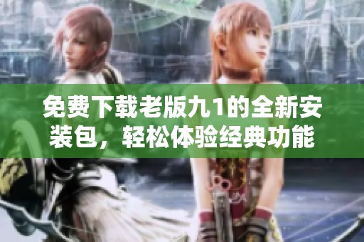 免费下载老版九1的全新安装包，轻松体验经典功能