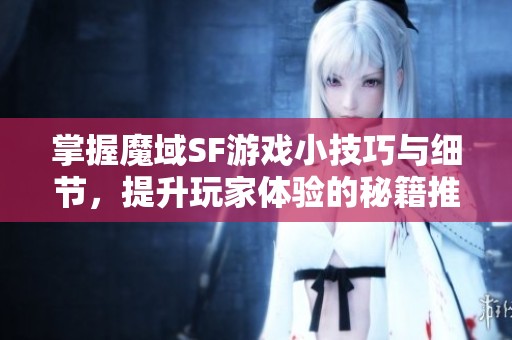 掌握魔域SF游戏小技巧与细节，提升玩家体验的秘籍推荐