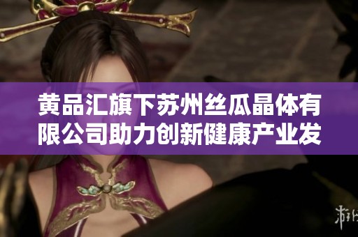 黄品汇旗下苏州丝瓜晶体有限公司助力创新健康产业发展
