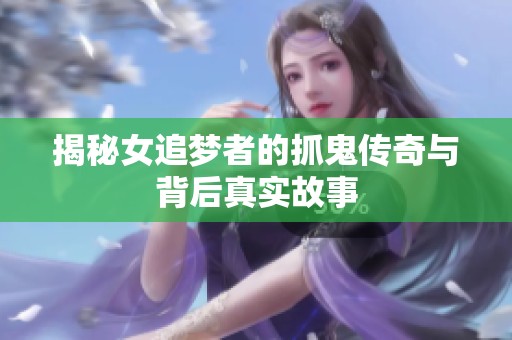 揭秘女追梦者的抓鬼传奇与背后真实故事