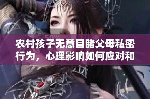 农村孩子无意目睹父母私密行为，心理影响如何应对和疏导