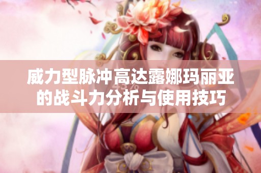 威力型脉冲高达露娜玛丽亚的战斗力分析与使用技巧